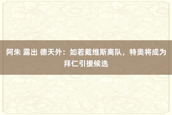 阿朱 露出 德天外：如若戴维斯离队，特奥将成为拜仁引援候选