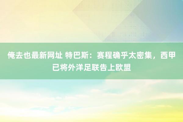 俺去也最新网址 特巴斯：赛程确乎太密集，西甲已将外洋足联告上欧盟