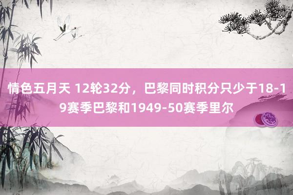 情色五月天 12轮32分，巴黎同时积分只少于18-19赛季巴黎和1949-50赛季里尔