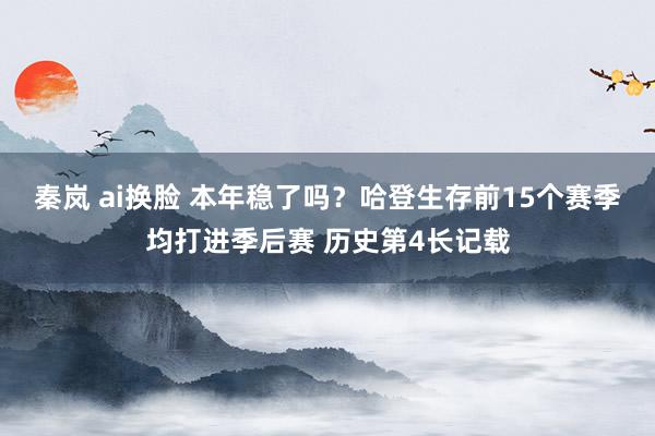 秦岚 ai换脸 本年稳了吗？哈登生存前15个赛季均打进季后赛 历史第4长记载