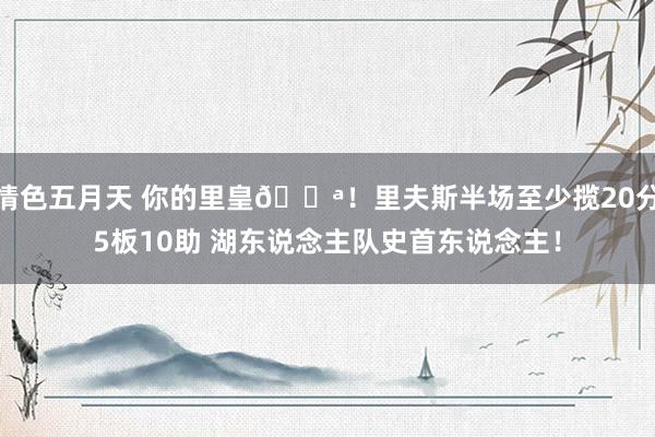 情色五月天 你的里皇💪！里夫斯半场至少揽20分5板10助 湖东说念主队史首东说念主！