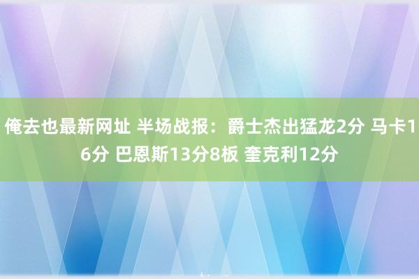 俺去也最新网址 半场战报：爵士杰出猛龙2分 马卡16分 巴恩斯13分8板 奎克利12分