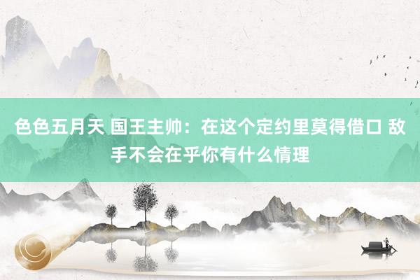 色色五月天 国王主帅：在这个定约里莫得借口 敌手不会在乎你有什么情理