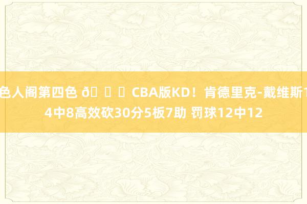 色人阁第四色 😎CBA版KD！肯德里克-戴维斯14中8高效砍30分5板7助 罚球12中12
