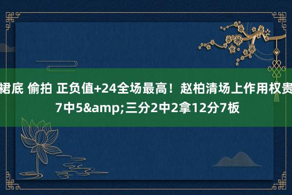 裙底 偷拍 正负值+24全场最高！赵柏清场上作用权贵 7中5&三分2中2拿12分7板