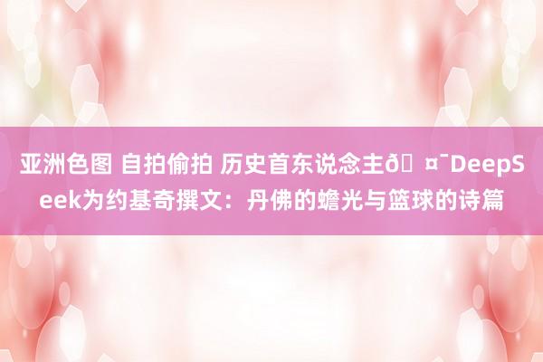 亚洲色图 自拍偷拍 历史首东说念主🤯DeepSeek为约基奇撰文：丹佛的蟾光与篮球的诗篇