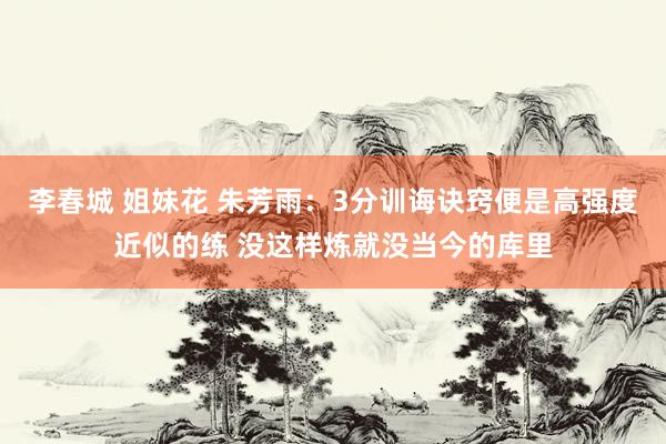 李春城 姐妹花 朱芳雨：3分训诲诀窍便是高强度近似的练 没这样炼就没当今的库里