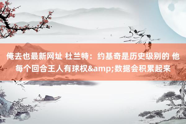俺去也最新网址 杜兰特：约基奇是历史级别的 他每个回合王人有球权&数据会积累起来