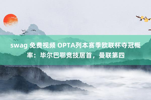 swag 免费视频 OPTA列本赛季欧联杯夺冠概率：毕尔巴鄂竞技居首，曼联第四