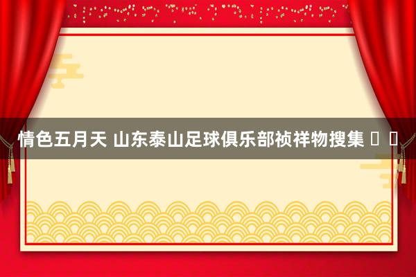 情色五月天 山东泰山足球俱乐部祯祥物搜集 ​​