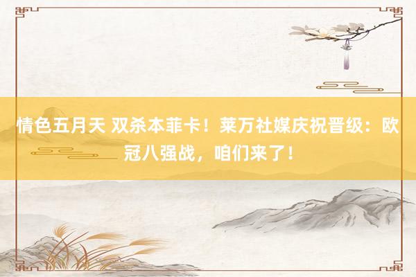 情色五月天 双杀本菲卡！莱万社媒庆祝晋级：欧冠八强战，咱们来了！