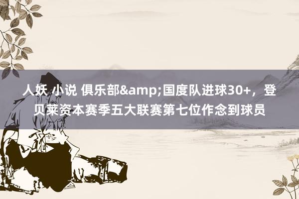 人妖 小说 俱乐部&国度队进球30+，登贝莱资本赛季五大联赛第七位作念到球员