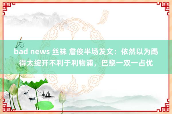 bad news 丝袜 詹俊半场发文：依然以为踢得太绽开不利于利物浦，巴黎一双一占优