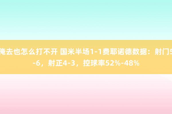 俺去也怎么打不开 国米半场1-1费耶诺德数据：射门5-6，射正4-3，控球率52%-48%
