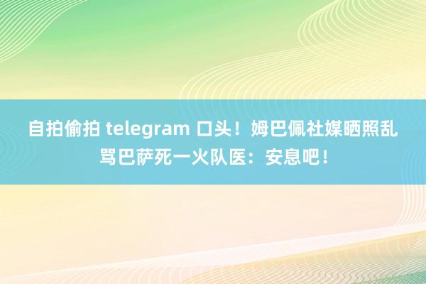 自拍偷拍 telegram 口头！姆巴佩社媒晒照乱骂巴萨死一火队医：安息吧！