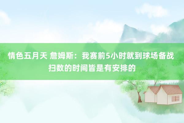 情色五月天 詹姆斯：我赛前5小时就到球场备战 扫数的时间皆是有安排的