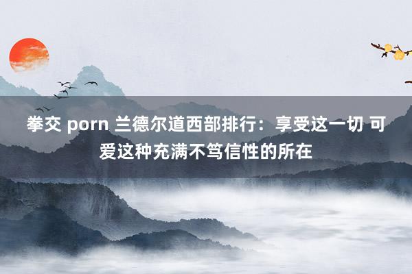 拳交 porn 兰德尔道西部排行：享受这一切 可爱这种充满不笃信性的所在