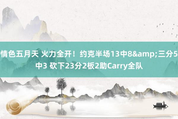 情色五月天 火力全开！约克半场13中8&三分5中3 砍下23分2板2助Carry全队