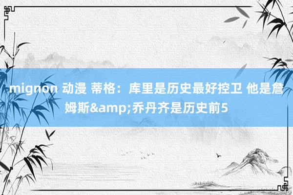 mignon 动漫 蒂格：库里是历史最好控卫 他是詹姆斯&乔丹齐是历史前5