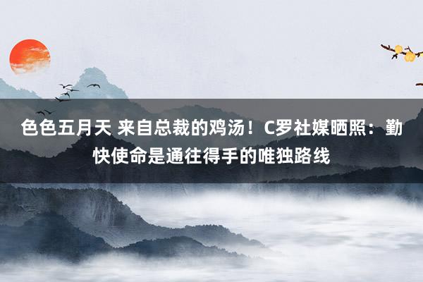 色色五月天 来自总裁的鸡汤！C罗社媒晒照：勤快使命是通往得手的唯独路线