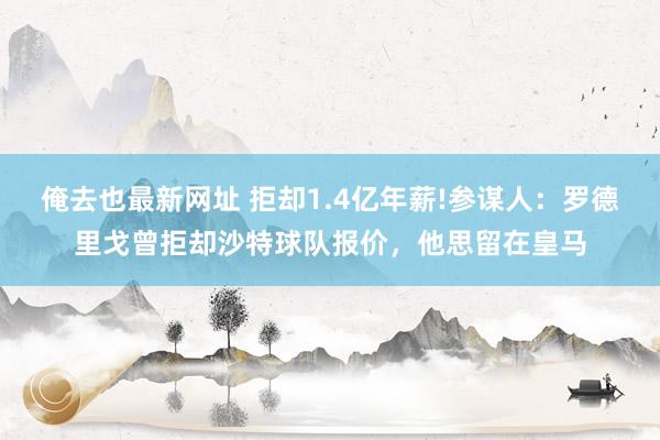 俺去也最新网址 拒却1.4亿年薪!参谋人：罗德里戈曾拒却沙特球队报价，他思留在皇马
