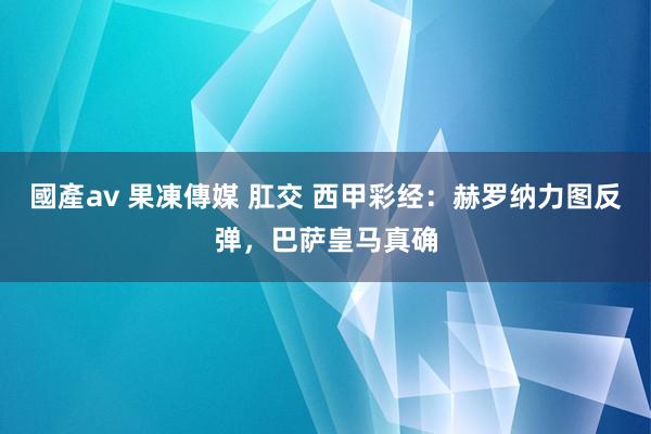 國產av 果凍傳媒 肛交 西甲彩经：赫罗纳力图反弹，巴萨皇马真确