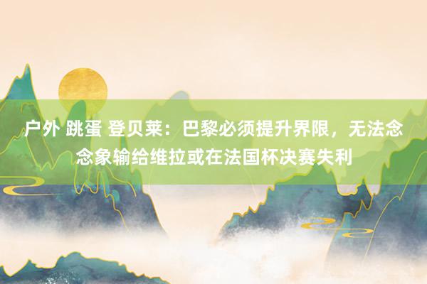 户外 跳蛋 登贝莱：巴黎必须提升界限，无法念念象输给维拉或在法国杯决赛失利